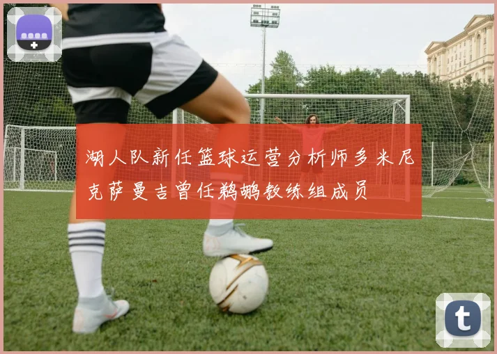 湖人队新任篮球运营分析师多米尼克萨曼吉曾任鹈鹕教练组成员