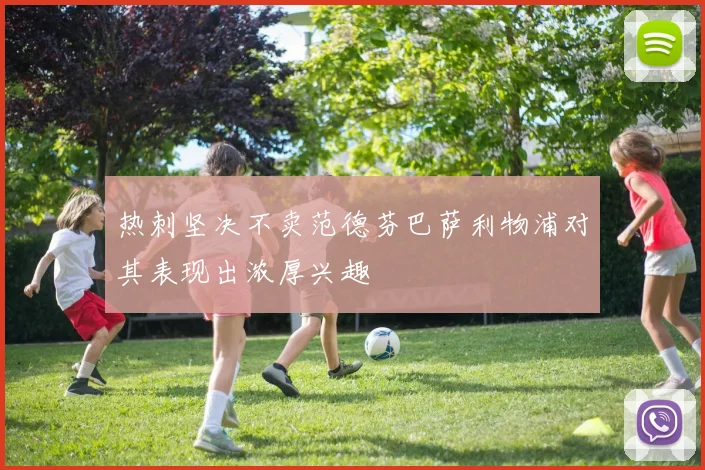 热刺坚决不卖范德芬巴萨利物浦对其表现出浓厚兴趣