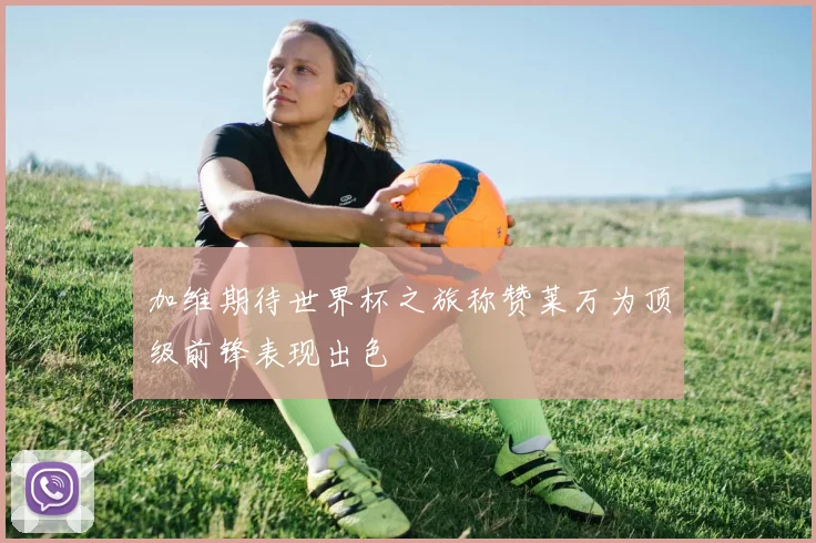 加维期待世界杯之旅称赞莱万为顶级前锋表现出色