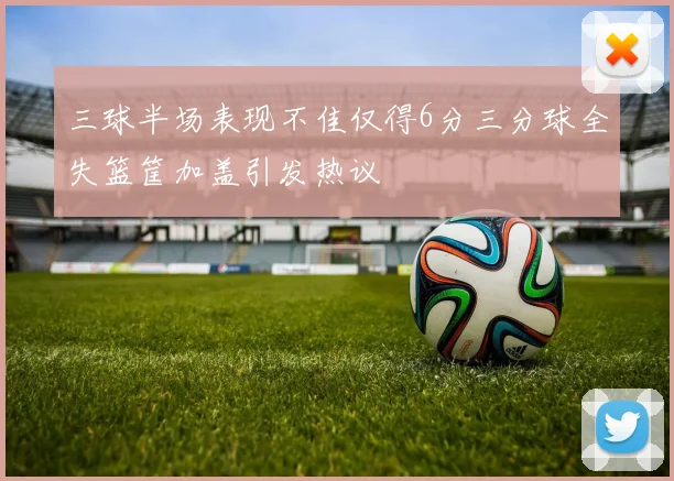 三球半场表现不佳仅得6分三分球全失篮筐加盖引发热议