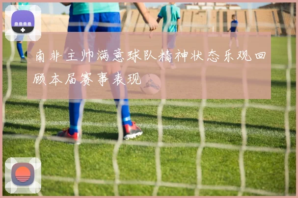南非主帅满意球队精神状态乐观回顾本届赛事表现
