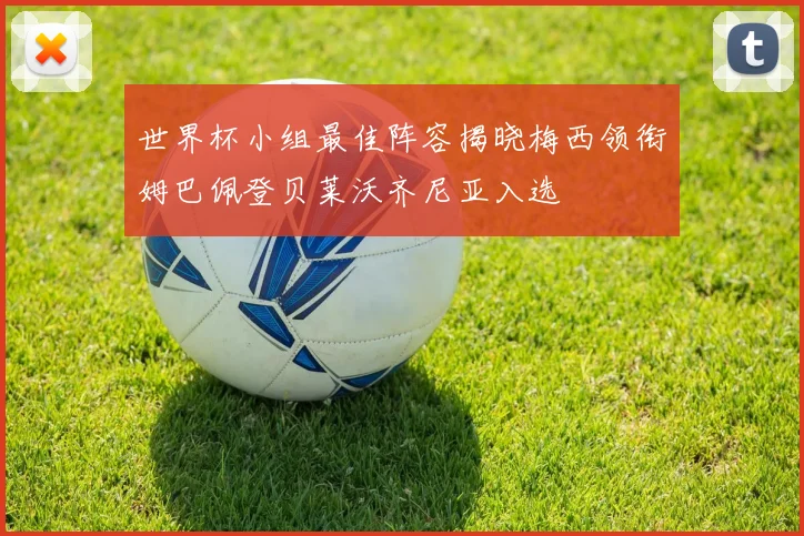 世界杯小组最佳阵容揭晓梅西领衔姆巴佩登贝莱沃齐尼亚入选
