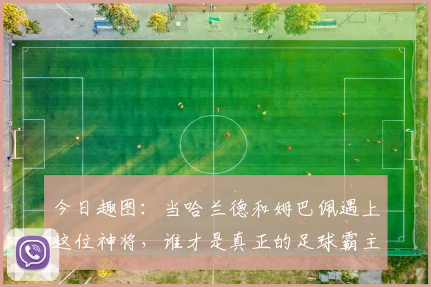 今日趣图：当哈兰德和姆巴佩遇上这位神将，谁才是真正的足球霸主