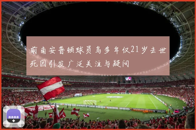 前南安普顿球员乌多年仅21岁去世死因引发广泛关注与疑问