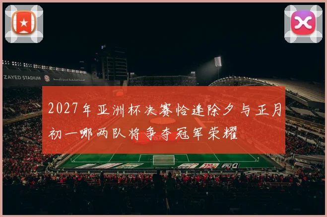 2027年亚洲杯决赛恰逢除夕与正月初一哪两队将争夺冠军荣耀