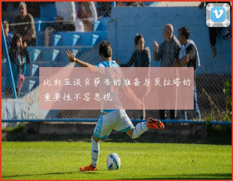 比利亚谈贡萨洛的准备与莫拉塔的重要性不容忽视
