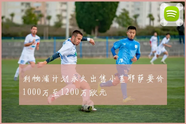 利物浦计划永久出售小基耶萨要价1000万至1200万欧元