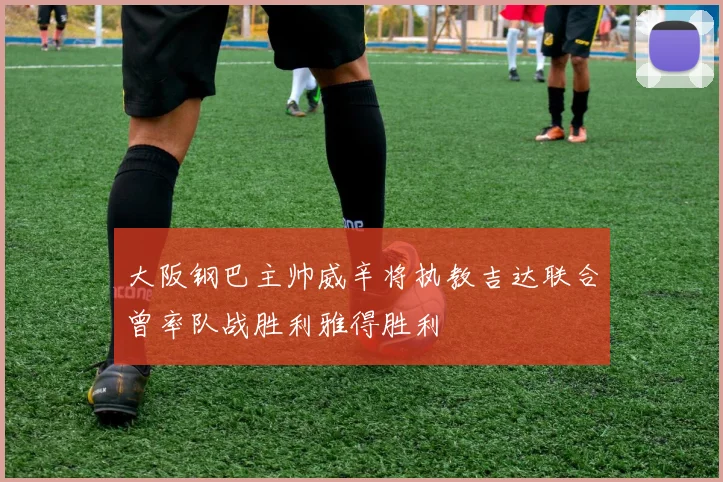 大阪钢巴主帅威辛将执教吉达联合曾率队战胜利雅得胜利