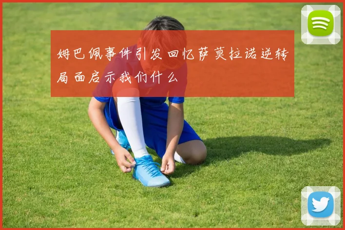 姆巴佩事件引发回忆萨莫拉诺逆转局面启示我们什么