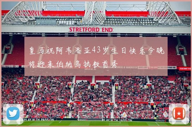 皇马祝阿韦洛亚43岁生日快乐今晚将迎来伯纳乌执教首秀