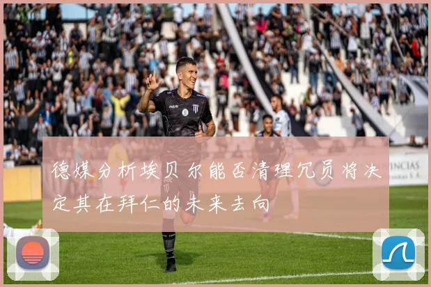 德媒分析埃贝尔能否清理冗员将决定其在拜仁的未来去向