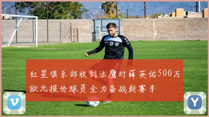 红星俱乐部收到法鹰对薛英佑500万欧元报价球员全力备战新赛季