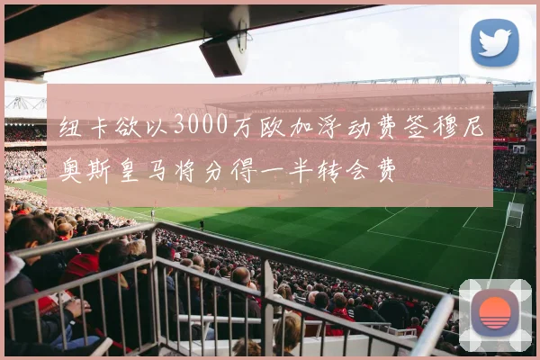 纽卡欲以3000万欧加浮动费签穆尼奥斯皇马将分得一半转会费