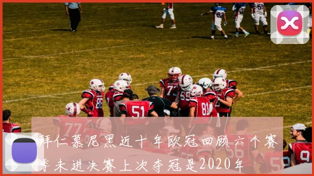 拜仁慕尼黑近十年欧冠回顾六个赛季未进决赛上次夺冠是2020年