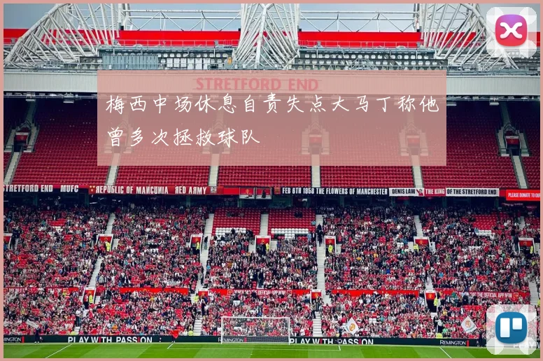 梅西中场休息自责失点大马丁称他曾多次拯救球队