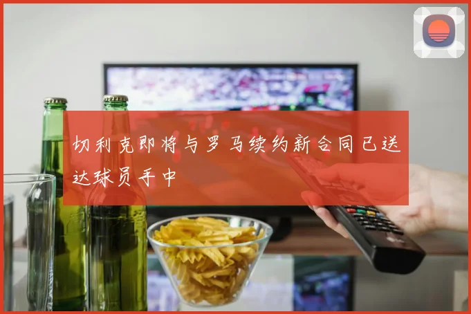 切利克即将与罗马续约新合同已送达球员手中