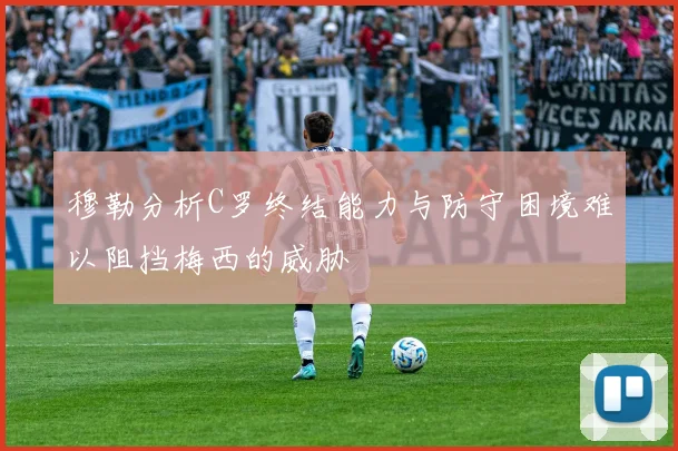 穆勒分析C罗终结能力与防守困境难以阻挡梅西的威胁