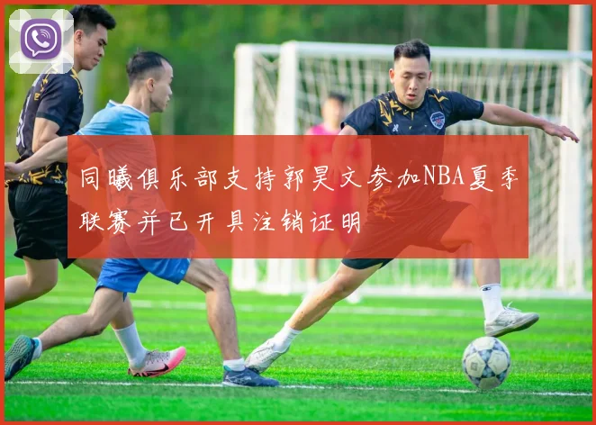 同曦俱乐部支持郭昊文参加NBA夏季联赛并已开具注销证明