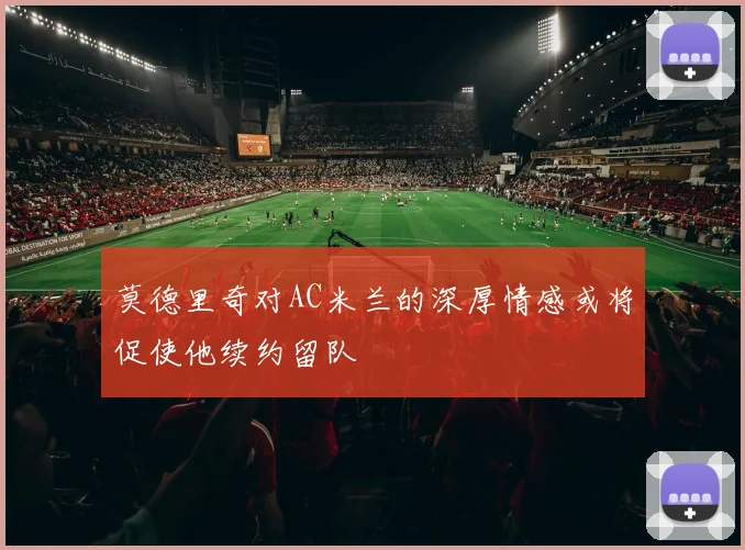 莫德里奇对AC米兰的深厚情感或将促使他续约留队