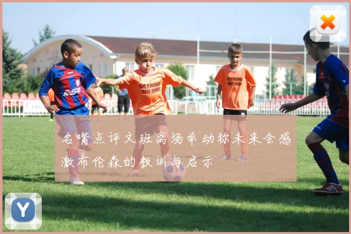 名嘴点评文班离场举动称未来会感激布伦森的教训与启示