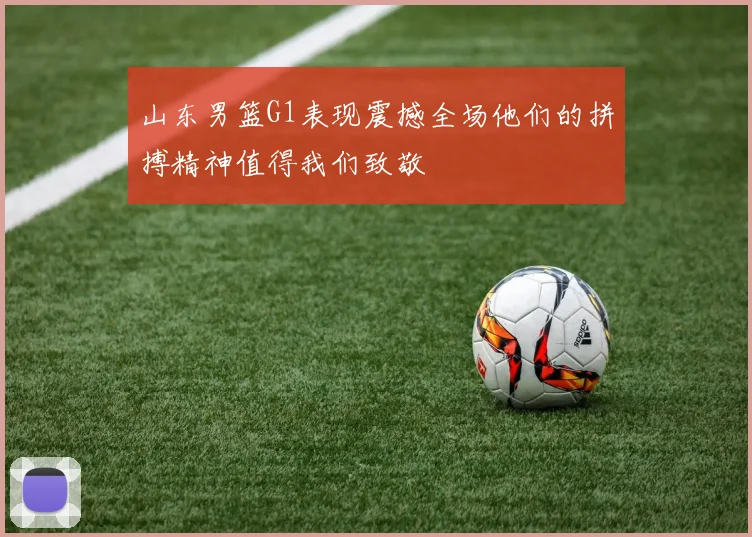山东男篮G1表现震撼全场他们的拼搏精神值得我们致敬