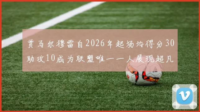 贾马尔穆雷自2026年起场均得分30助攻10成为联盟唯一一人展现超凡实力