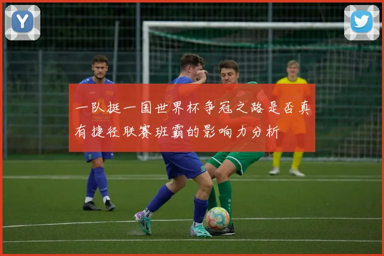 一队挺一国世界杯争冠之路是否真有捷径联赛班霸的影响力分析