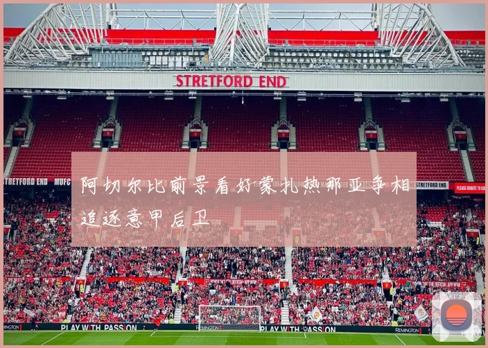 阿切尔比前景看好蒙扎热那亚争相追逐意甲后卫
