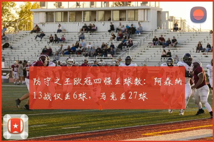 防守之王欧冠四强丢球数：阿森纳13战仅丢6球，马竞丢27球