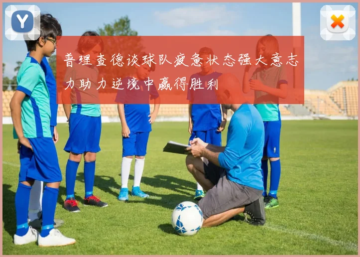 普理查德谈球队疲惫状态强大意志力助力逆境中赢得胜利