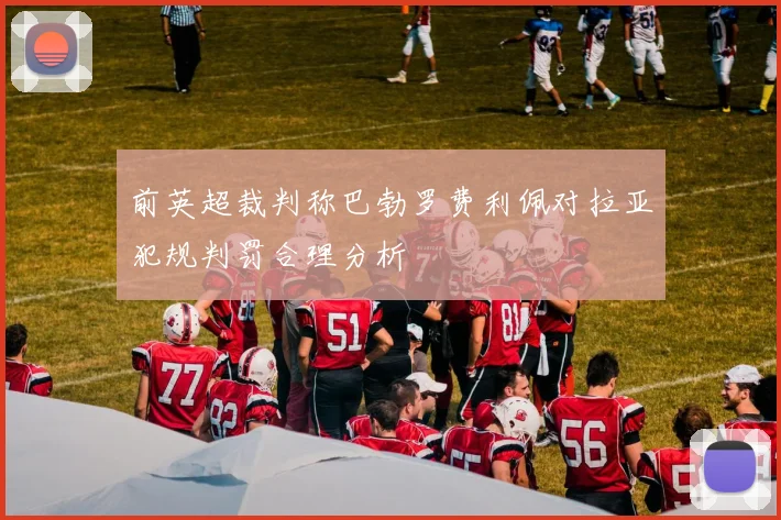 前英超裁判称巴勃罗费利佩对拉亚犯规判罚合理分析