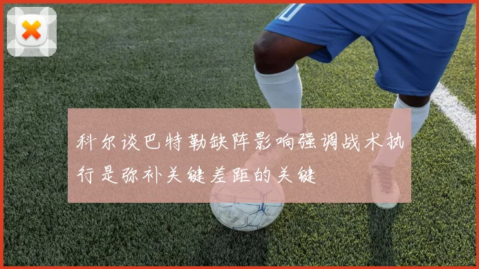 科尔谈巴特勒缺阵影响强调战术执行是弥补关键差距的关键