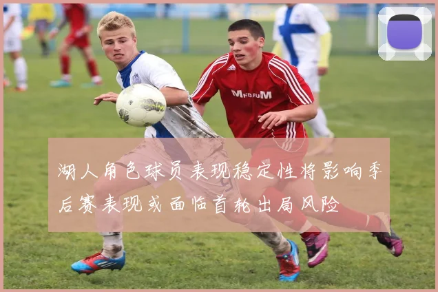 湖人角色球员表现稳定性将影响季后赛表现或面临首轮出局风险