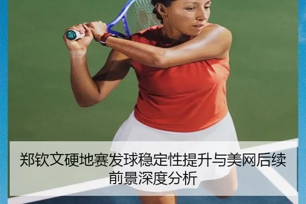 郑钦文硬地赛发球稳定性提升与美网后续前景深度分析（hth）