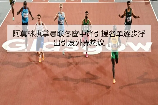 阿莫林执掌曼联冬窗中锋引援名单逐步浮出引发外界热议 - hth